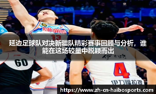 延边足球队对决新疆队精彩赛事回顾与分析，谁能在这场较量中脱颖而出